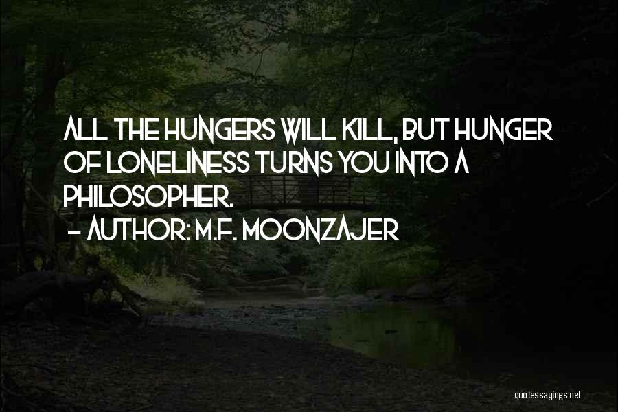 M.F. Moonzajer Quotes: All The Hungers Will Kill, But Hunger Of Loneliness Turns You Into A Philosopher.