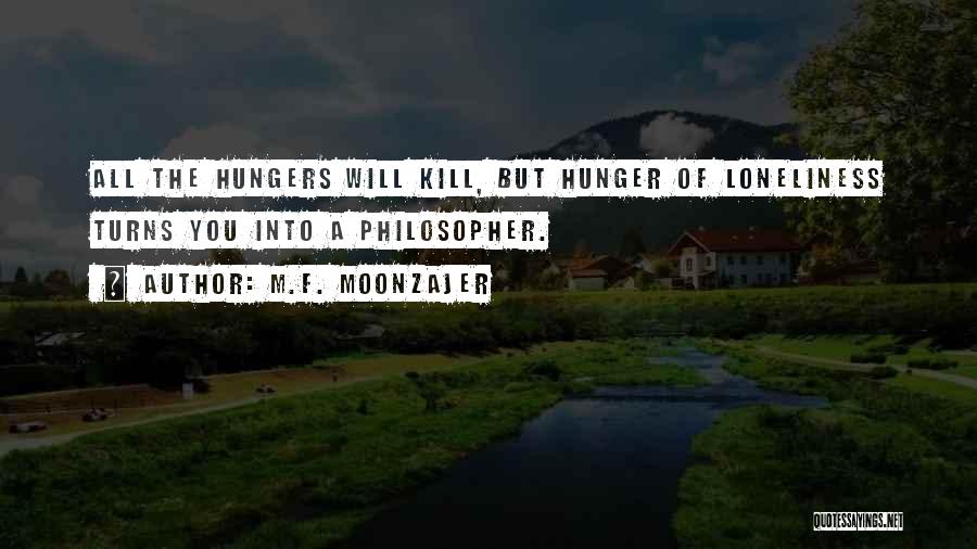 M.F. Moonzajer Quotes: All The Hungers Will Kill, But Hunger Of Loneliness Turns You Into A Philosopher.