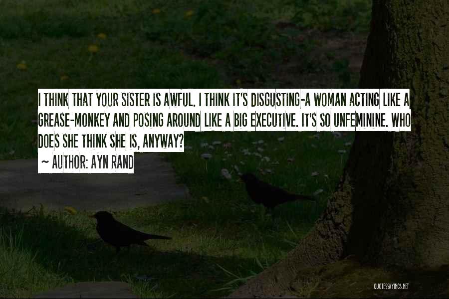 Ayn Rand Quotes: I Think That Your Sister Is Awful. I Think It's Disgusting-a Woman Acting Like A Grease-monkey And Posing Around Like