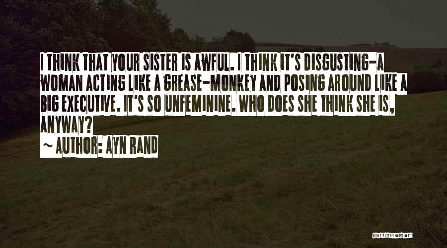 Ayn Rand Quotes: I Think That Your Sister Is Awful. I Think It's Disgusting-a Woman Acting Like A Grease-monkey And Posing Around Like