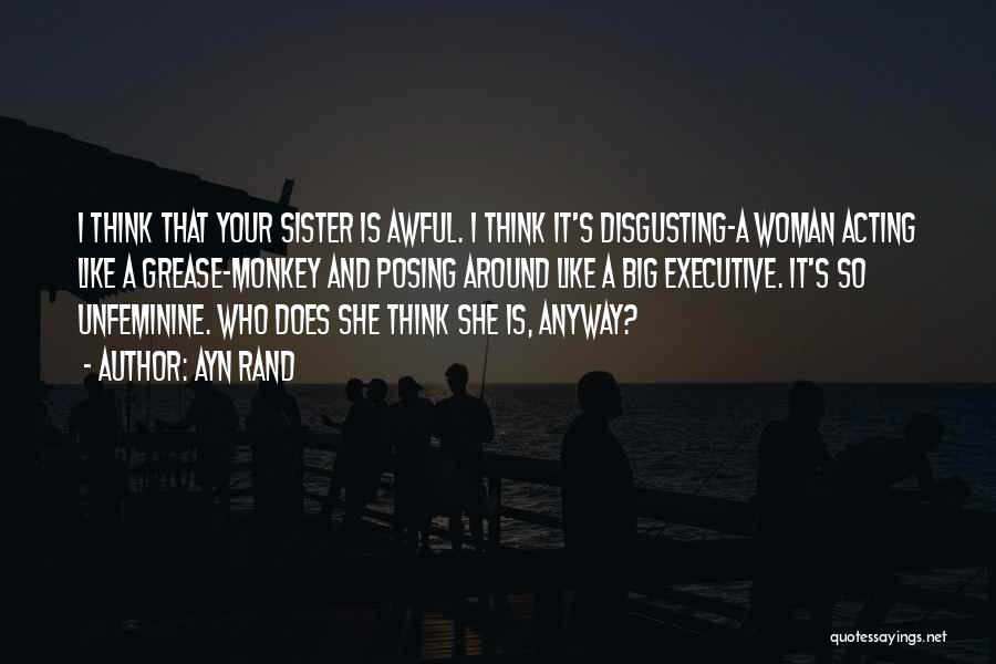 Ayn Rand Quotes: I Think That Your Sister Is Awful. I Think It's Disgusting-a Woman Acting Like A Grease-monkey And Posing Around Like