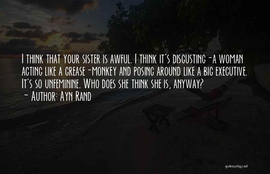 Ayn Rand Quotes: I Think That Your Sister Is Awful. I Think It's Disgusting-a Woman Acting Like A Grease-monkey And Posing Around Like