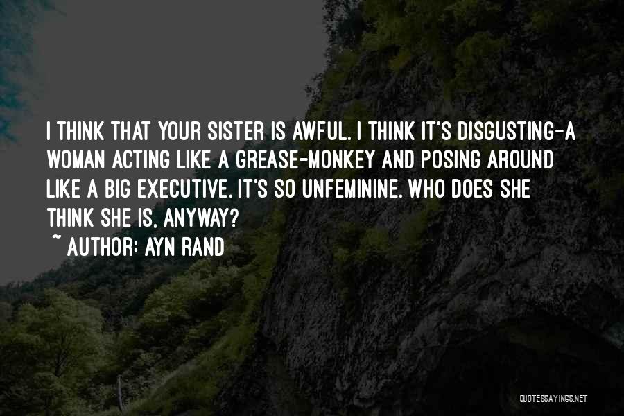Ayn Rand Quotes: I Think That Your Sister Is Awful. I Think It's Disgusting-a Woman Acting Like A Grease-monkey And Posing Around Like