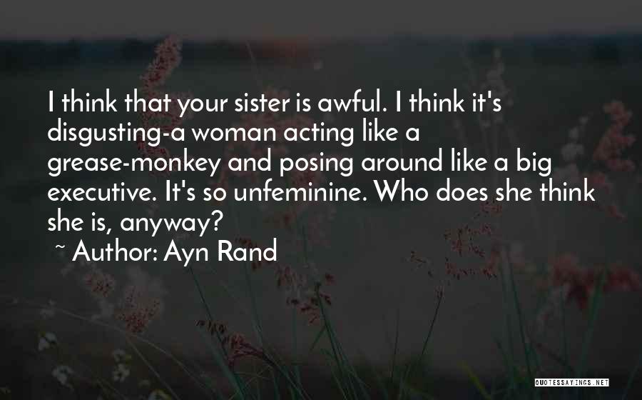 Ayn Rand Quotes: I Think That Your Sister Is Awful. I Think It's Disgusting-a Woman Acting Like A Grease-monkey And Posing Around Like