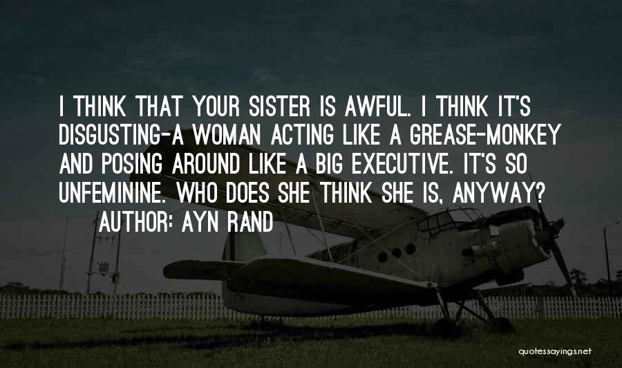 Ayn Rand Quotes: I Think That Your Sister Is Awful. I Think It's Disgusting-a Woman Acting Like A Grease-monkey And Posing Around Like