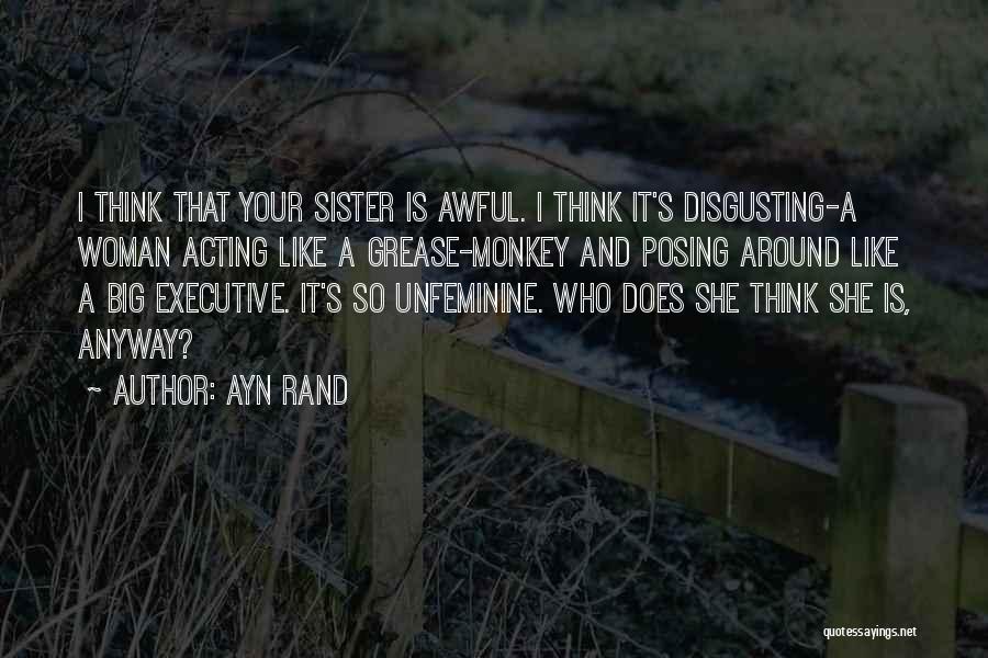 Ayn Rand Quotes: I Think That Your Sister Is Awful. I Think It's Disgusting-a Woman Acting Like A Grease-monkey And Posing Around Like