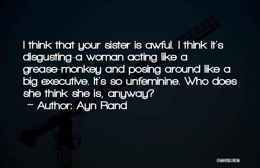 Ayn Rand Quotes: I Think That Your Sister Is Awful. I Think It's Disgusting-a Woman Acting Like A Grease-monkey And Posing Around Like