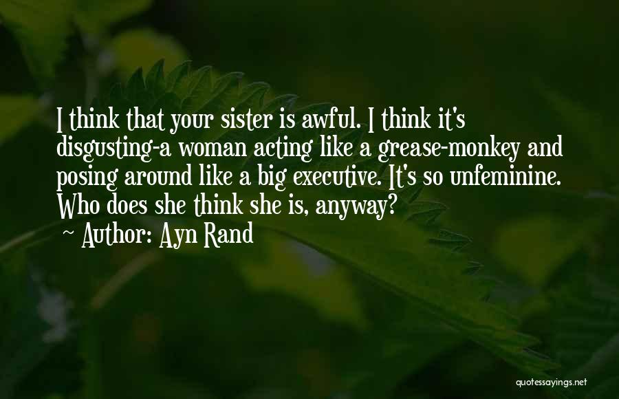 Ayn Rand Quotes: I Think That Your Sister Is Awful. I Think It's Disgusting-a Woman Acting Like A Grease-monkey And Posing Around Like
