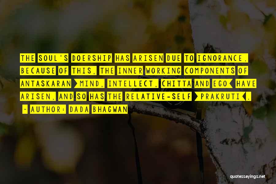 Dada Bhagwan Quotes: The Soul's Doership Has Arisen Due To Ignorance. Because Of This, The Inner Working Components Of Antaskaran [mind, Intellect, Chitta