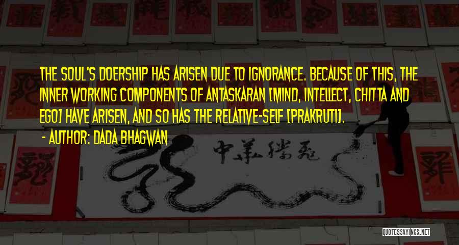 Dada Bhagwan Quotes: The Soul's Doership Has Arisen Due To Ignorance. Because Of This, The Inner Working Components Of Antaskaran [mind, Intellect, Chitta