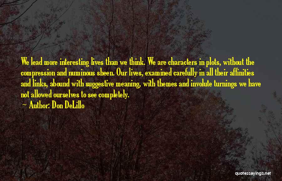 Don DeLillo Quotes: We Lead More Interesting Lives Than We Think. We Are Characters In Plots, Without The Compression And Numinous Sheen. Our