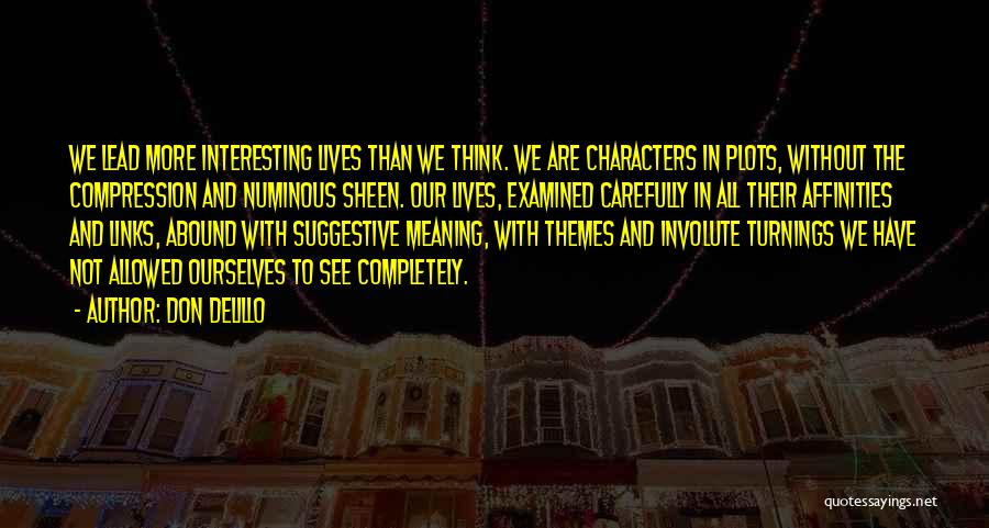 Don DeLillo Quotes: We Lead More Interesting Lives Than We Think. We Are Characters In Plots, Without The Compression And Numinous Sheen. Our