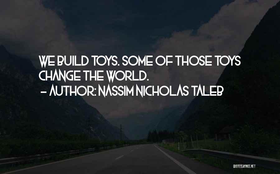 Nassim Nicholas Taleb Quotes: We Build Toys. Some Of Those Toys Change The World.