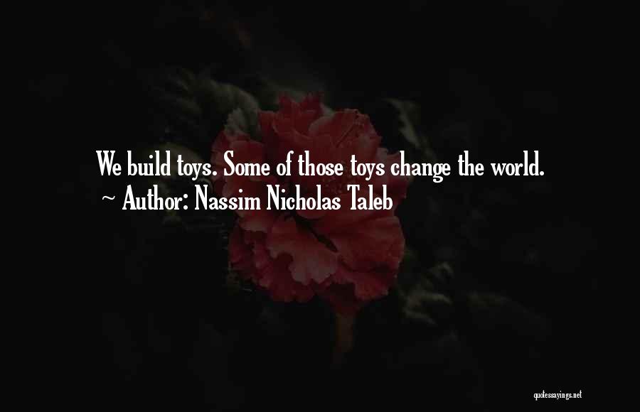 Nassim Nicholas Taleb Quotes: We Build Toys. Some Of Those Toys Change The World.