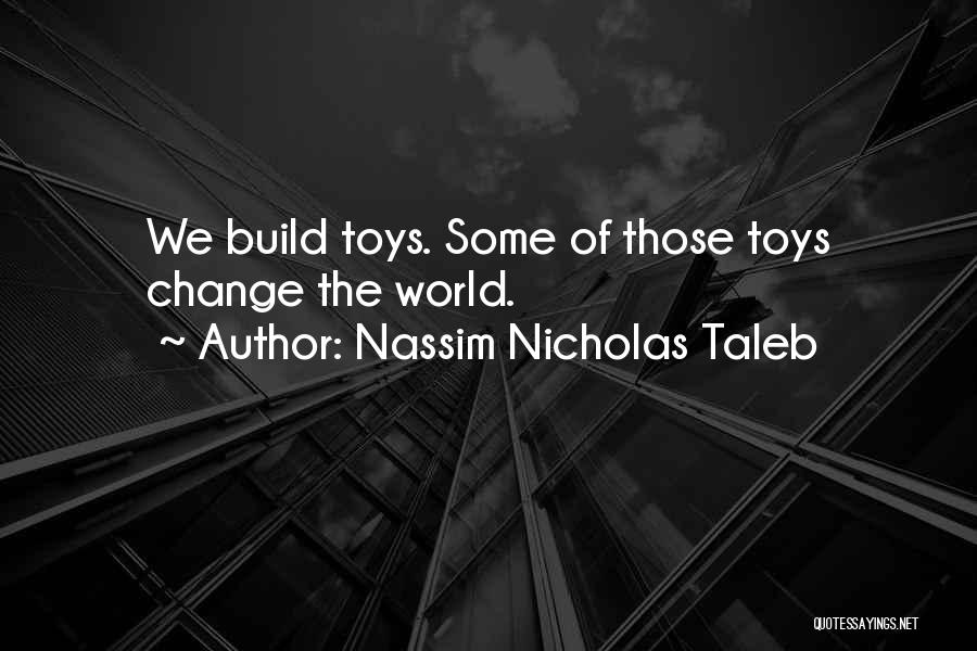 Nassim Nicholas Taleb Quotes: We Build Toys. Some Of Those Toys Change The World.