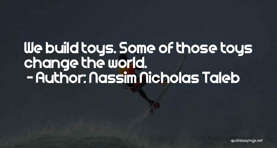 Nassim Nicholas Taleb Quotes: We Build Toys. Some Of Those Toys Change The World.