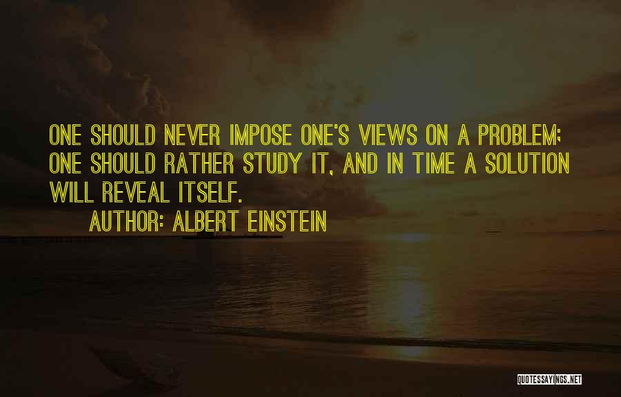 Albert Einstein Quotes: One Should Never Impose One's Views On A Problem; One Should Rather Study It, And In Time A Solution Will