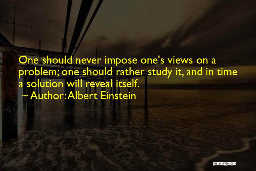 Albert Einstein Quotes: One Should Never Impose One's Views On A Problem; One Should Rather Study It, And In Time A Solution Will