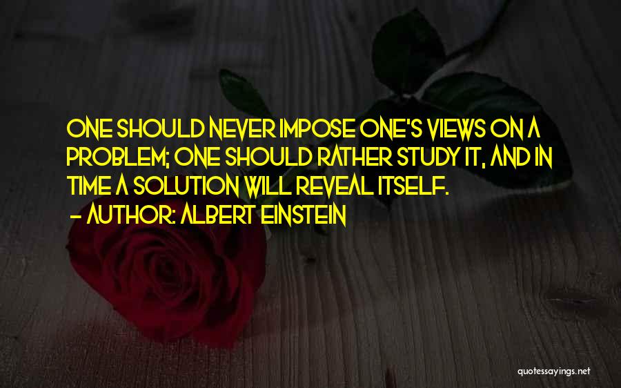 Albert Einstein Quotes: One Should Never Impose One's Views On A Problem; One Should Rather Study It, And In Time A Solution Will