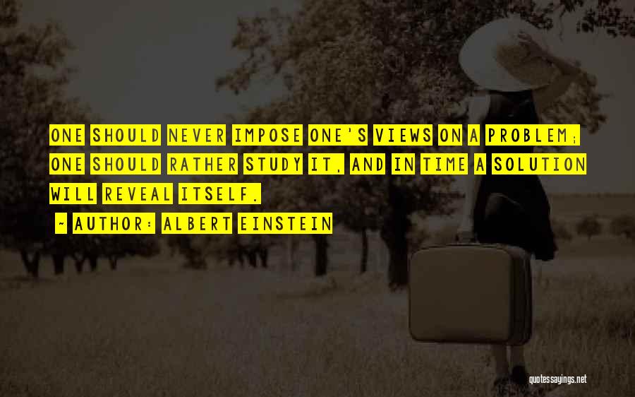 Albert Einstein Quotes: One Should Never Impose One's Views On A Problem; One Should Rather Study It, And In Time A Solution Will