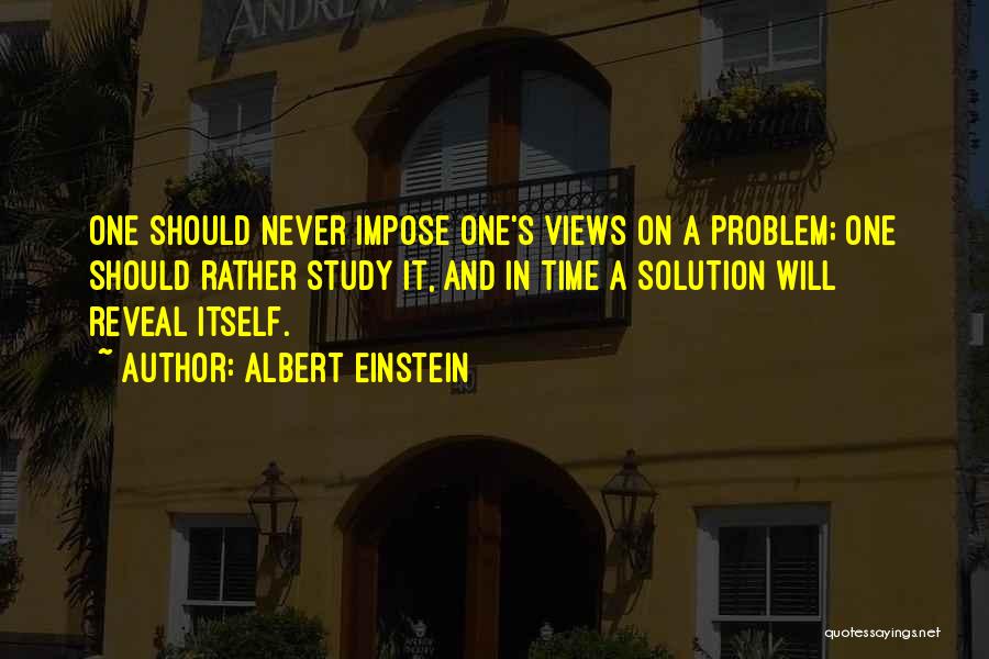 Albert Einstein Quotes: One Should Never Impose One's Views On A Problem; One Should Rather Study It, And In Time A Solution Will