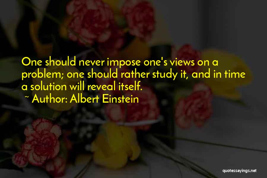 Albert Einstein Quotes: One Should Never Impose One's Views On A Problem; One Should Rather Study It, And In Time A Solution Will