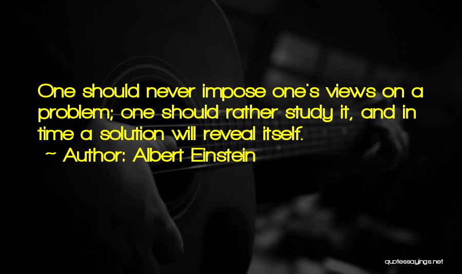 Albert Einstein Quotes: One Should Never Impose One's Views On A Problem; One Should Rather Study It, And In Time A Solution Will