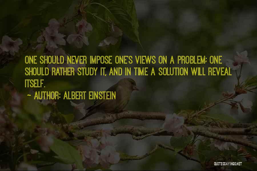 Albert Einstein Quotes: One Should Never Impose One's Views On A Problem; One Should Rather Study It, And In Time A Solution Will