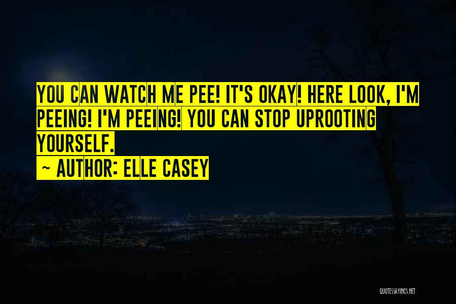 Elle Casey Quotes: You Can Watch Me Pee! It's Okay! Here Look, I'm Peeing! I'm Peeing! You Can Stop Uprooting Yourself.