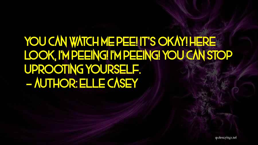 Elle Casey Quotes: You Can Watch Me Pee! It's Okay! Here Look, I'm Peeing! I'm Peeing! You Can Stop Uprooting Yourself.