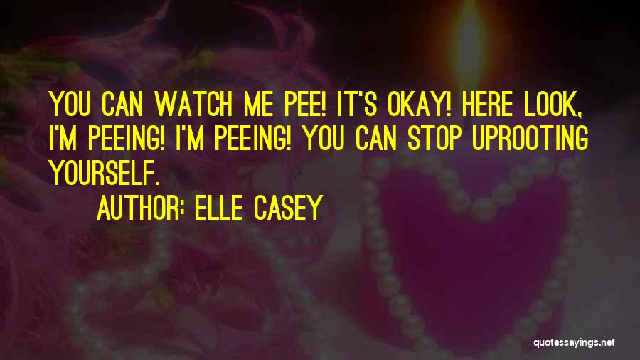 Elle Casey Quotes: You Can Watch Me Pee! It's Okay! Here Look, I'm Peeing! I'm Peeing! You Can Stop Uprooting Yourself.