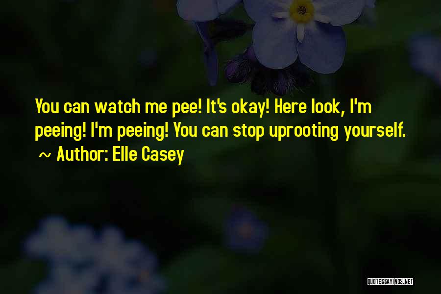 Elle Casey Quotes: You Can Watch Me Pee! It's Okay! Here Look, I'm Peeing! I'm Peeing! You Can Stop Uprooting Yourself.
