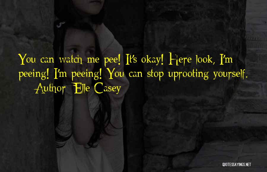 Elle Casey Quotes: You Can Watch Me Pee! It's Okay! Here Look, I'm Peeing! I'm Peeing! You Can Stop Uprooting Yourself.