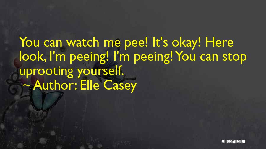 Elle Casey Quotes: You Can Watch Me Pee! It's Okay! Here Look, I'm Peeing! I'm Peeing! You Can Stop Uprooting Yourself.