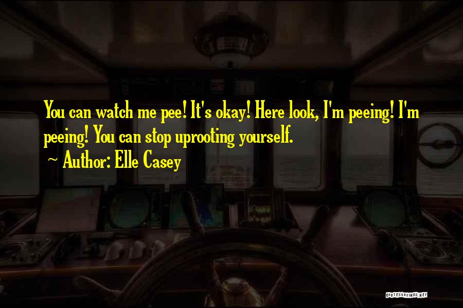 Elle Casey Quotes: You Can Watch Me Pee! It's Okay! Here Look, I'm Peeing! I'm Peeing! You Can Stop Uprooting Yourself.