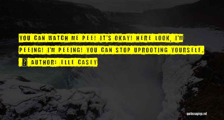 Elle Casey Quotes: You Can Watch Me Pee! It's Okay! Here Look, I'm Peeing! I'm Peeing! You Can Stop Uprooting Yourself.