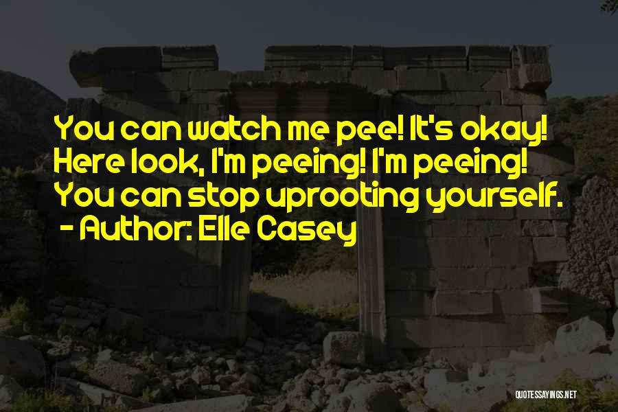 Elle Casey Quotes: You Can Watch Me Pee! It's Okay! Here Look, I'm Peeing! I'm Peeing! You Can Stop Uprooting Yourself.
