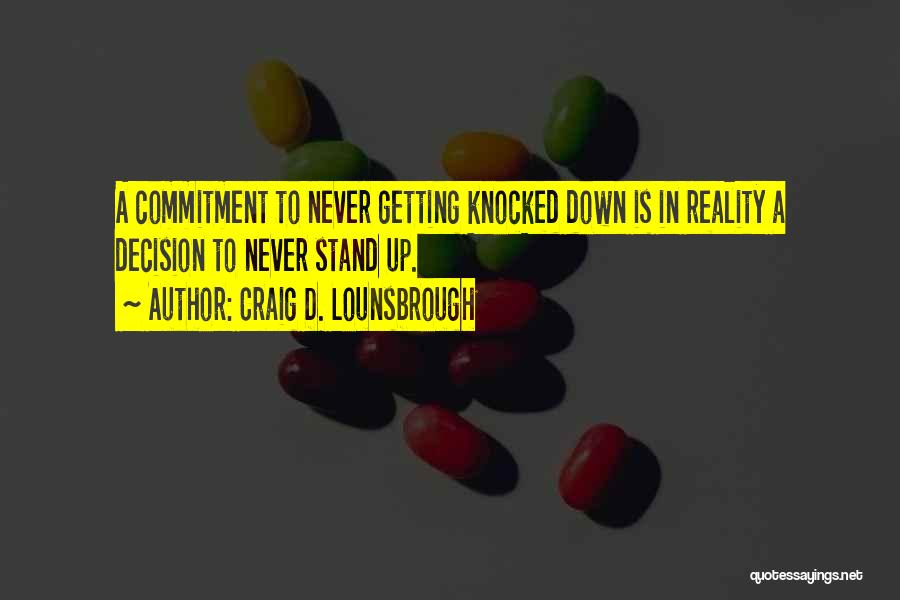 Craig D. Lounsbrough Quotes: A Commitment To Never Getting Knocked Down Is In Reality A Decision To Never Stand Up.