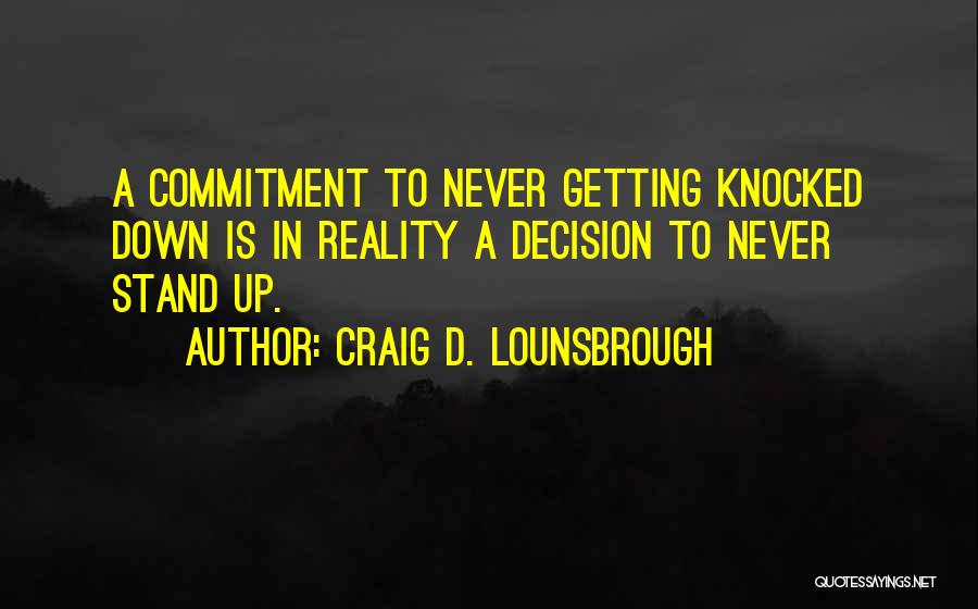 Craig D. Lounsbrough Quotes: A Commitment To Never Getting Knocked Down Is In Reality A Decision To Never Stand Up.