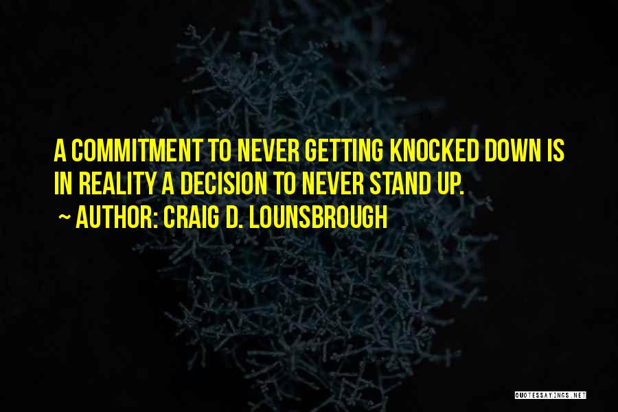 Craig D. Lounsbrough Quotes: A Commitment To Never Getting Knocked Down Is In Reality A Decision To Never Stand Up.