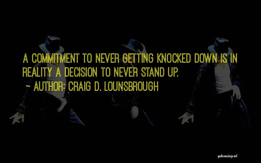 Craig D. Lounsbrough Quotes: A Commitment To Never Getting Knocked Down Is In Reality A Decision To Never Stand Up.