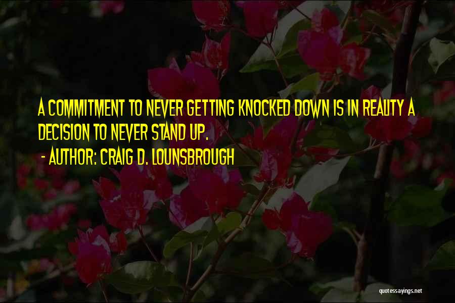 Craig D. Lounsbrough Quotes: A Commitment To Never Getting Knocked Down Is In Reality A Decision To Never Stand Up.