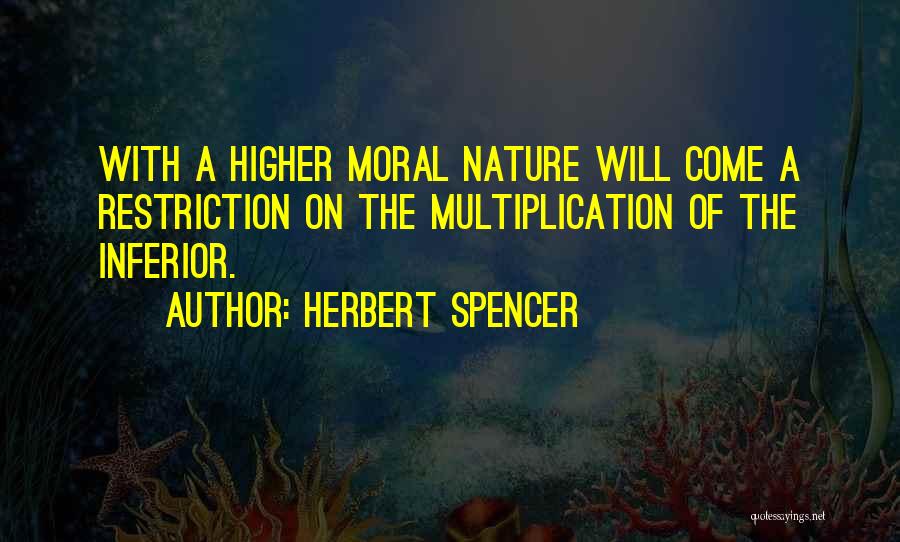 Herbert Spencer Quotes: With A Higher Moral Nature Will Come A Restriction On The Multiplication Of The Inferior.