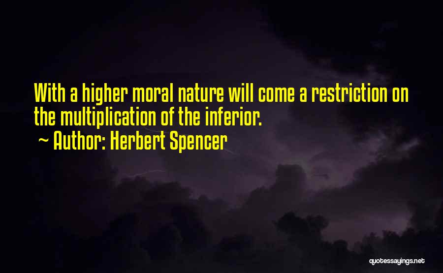 Herbert Spencer Quotes: With A Higher Moral Nature Will Come A Restriction On The Multiplication Of The Inferior.