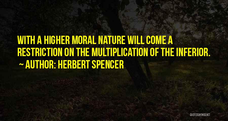 Herbert Spencer Quotes: With A Higher Moral Nature Will Come A Restriction On The Multiplication Of The Inferior.