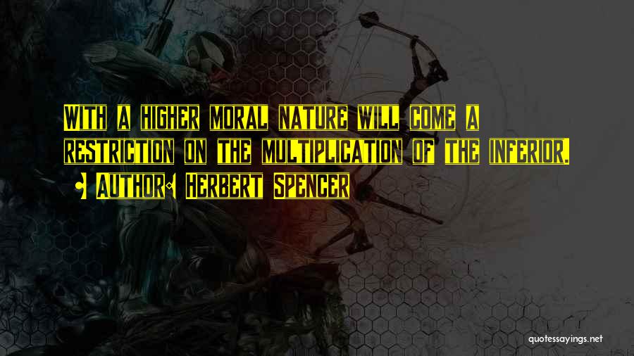 Herbert Spencer Quotes: With A Higher Moral Nature Will Come A Restriction On The Multiplication Of The Inferior.