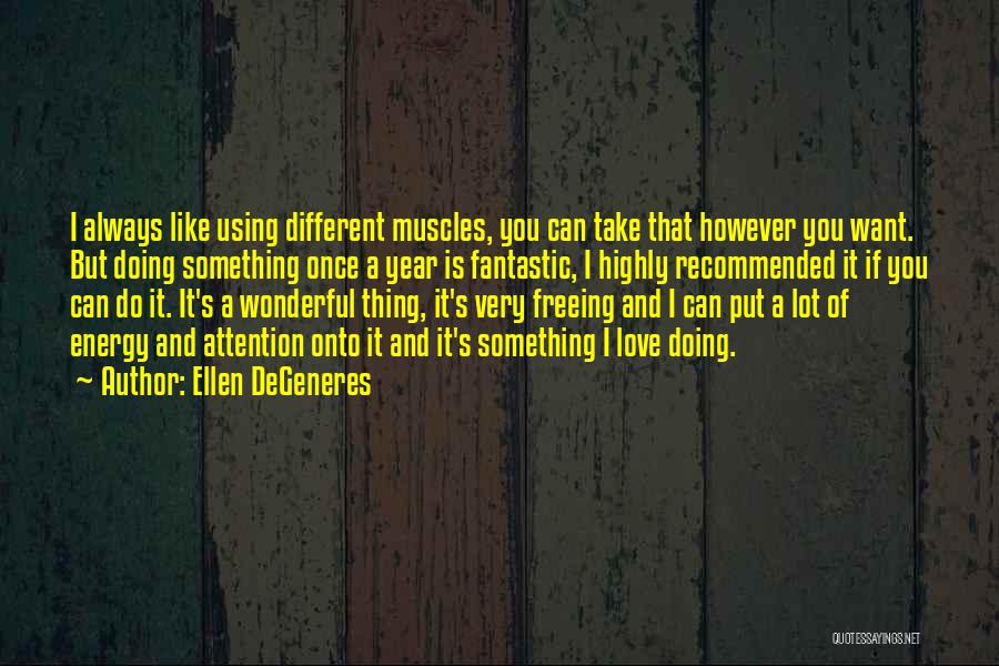 Ellen DeGeneres Quotes: I Always Like Using Different Muscles, You Can Take That However You Want. But Doing Something Once A Year Is