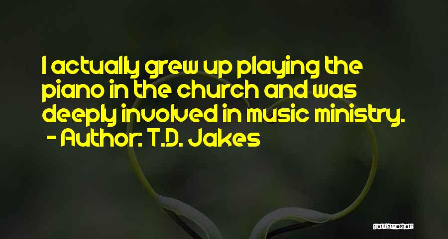 T.D. Jakes Quotes: I Actually Grew Up Playing The Piano In The Church And Was Deeply Involved In Music Ministry.