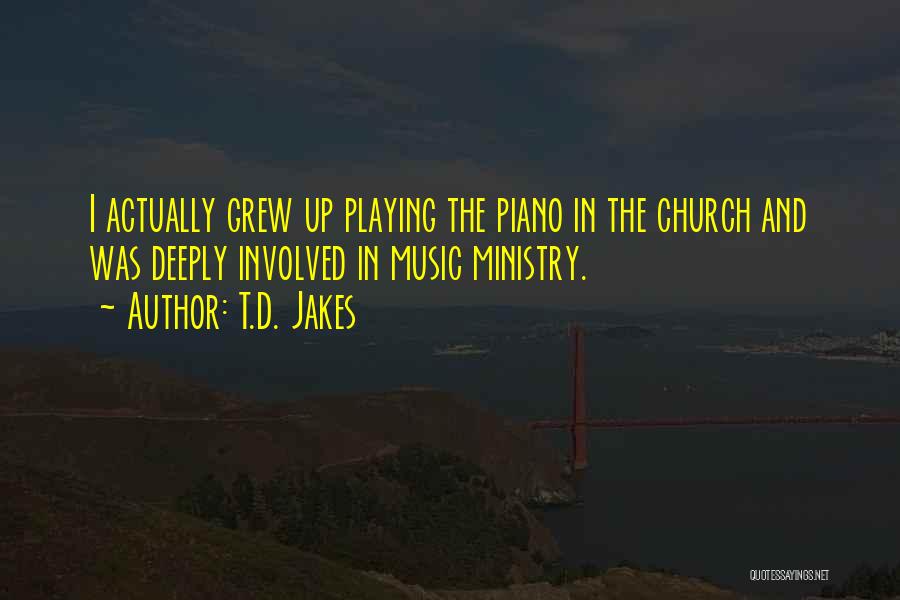 T.D. Jakes Quotes: I Actually Grew Up Playing The Piano In The Church And Was Deeply Involved In Music Ministry.