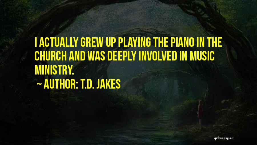 T.D. Jakes Quotes: I Actually Grew Up Playing The Piano In The Church And Was Deeply Involved In Music Ministry.